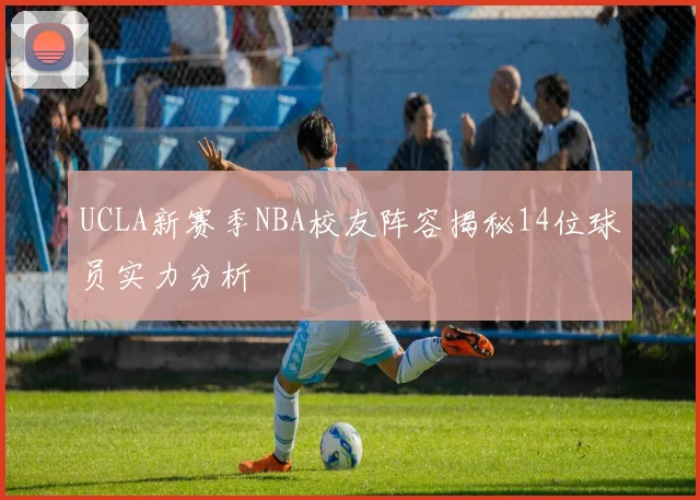 UCLA新赛季NBA校友阵容揭秘14位球员实力分析