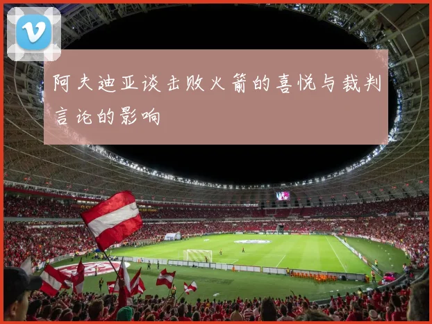 阿夫迪亚谈击败火箭的喜悦与裁判言论的影响