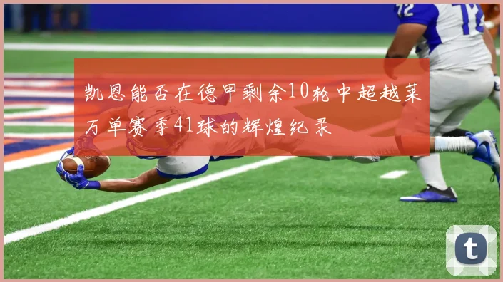 凯恩能否在德甲剩余10轮中超越莱万单赛季41球的辉煌纪录