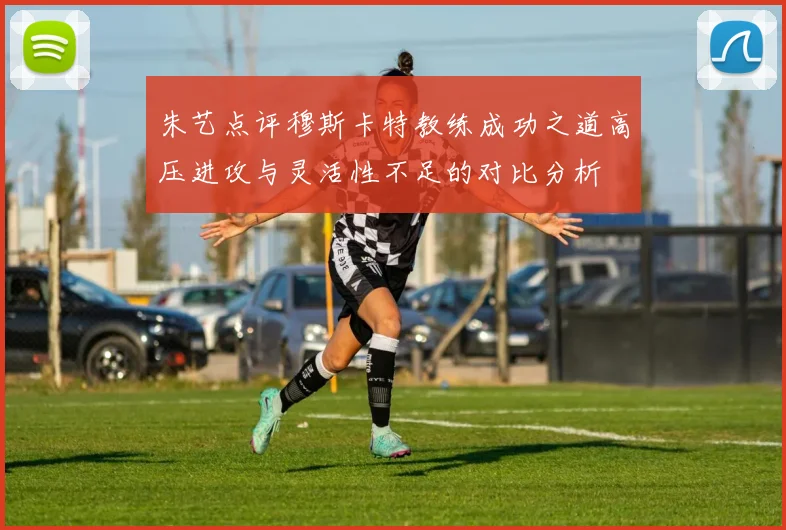 朱艺点评穆斯卡特教练成功之道高压进攻与灵活性不足的对比分析