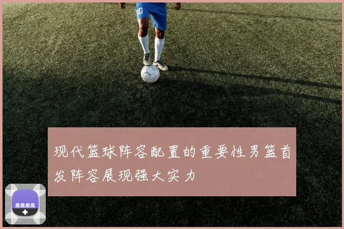 现代篮球阵容配置的重要性男篮首发阵容展现强大实力