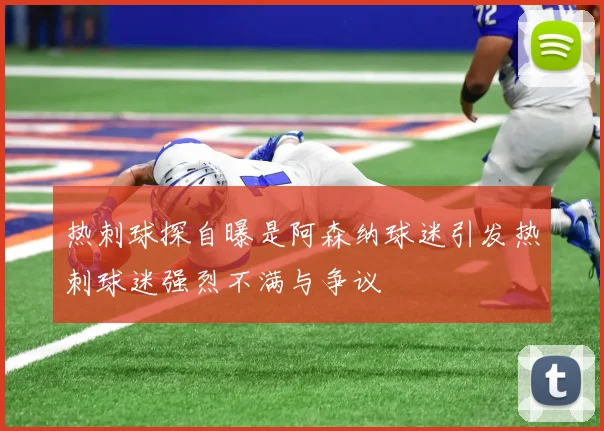 热刺球探自曝是阿森纳球迷引发热刺球迷强烈不满与争议