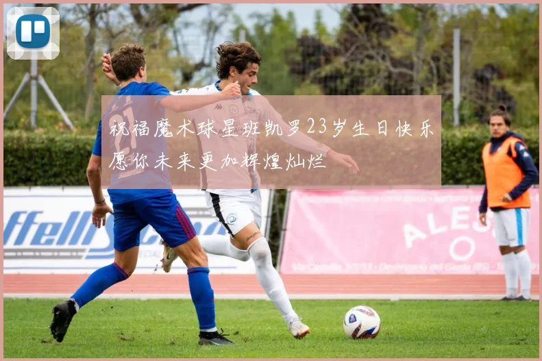 祝福魔术球星班凯罗23岁生日快乐愿你未来更加辉煌灿烂