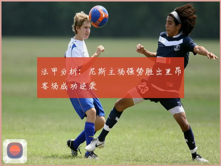 法甲分析：尼斯主场强势胜出里昂客场成功逆袭