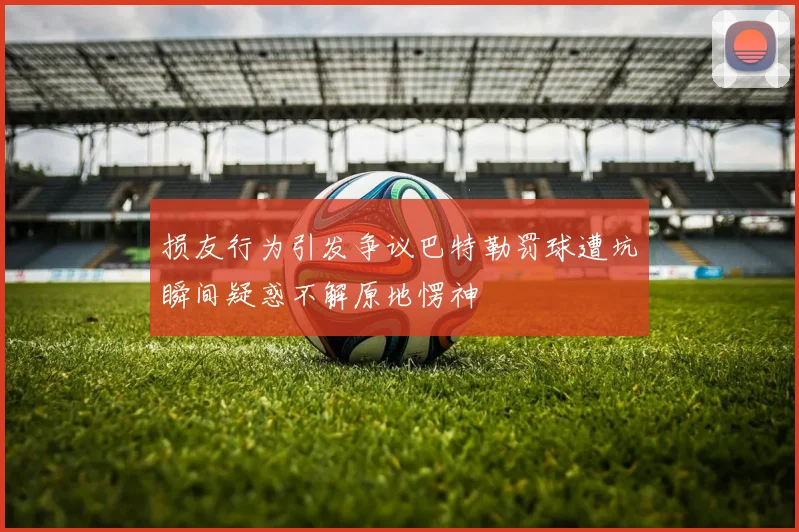 损友行为引发争议巴特勒罚球遭坑瞬间疑惑不解原地愣神