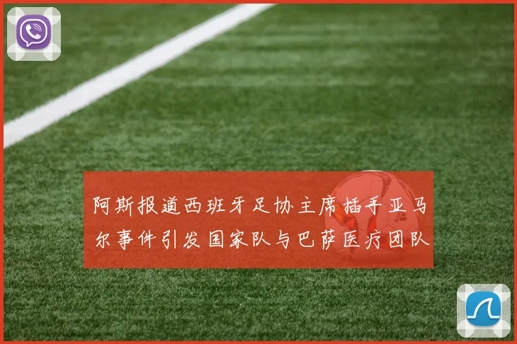 阿斯报道西班牙足协主席插手亚马尔事件引发国家队与巴萨医疗团队矛盾