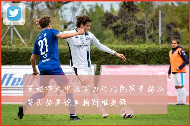 英超四大中场实力对比凯塞多赫拉芬贝赫罗德里赖斯谁更强