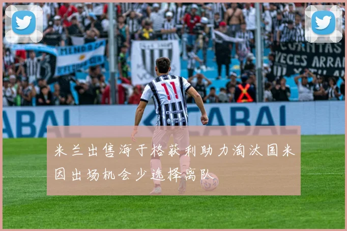 米兰出售海于格获利助力淘汰国米因出场机会少选择离队