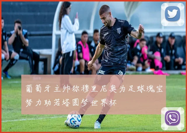 葡萄牙主帅称穆里尼奥为足球瑰宝努力助若塔圆梦世界杯