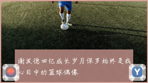 谢泼德回忆成长岁月保罗始终是我心目中的篮球偶像