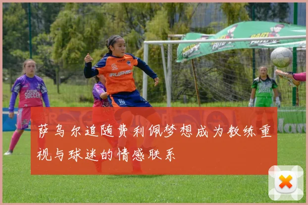 萨乌尔追随费利佩梦想成为教练重视与球迷的情感联系