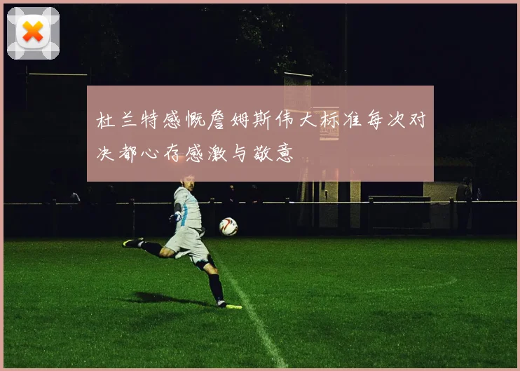 杜兰特感慨詹姆斯伟大标准每次对决都心存感激与敬意