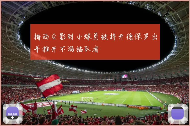 梅西合影时小球员被挤开德保罗出手推开不满插队者