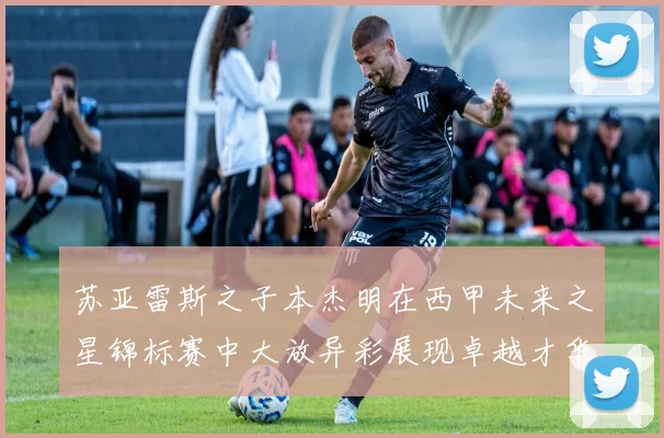 苏亚雷斯之子本杰明在西甲未来之星锦标赛中大放异彩展现卓越才华