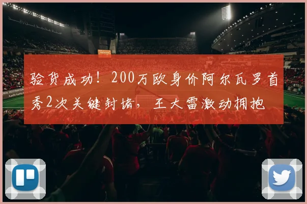 验货成功！200万欧身价阿尔瓦罗首秀2次关键封堵，王大雷激动拥抱