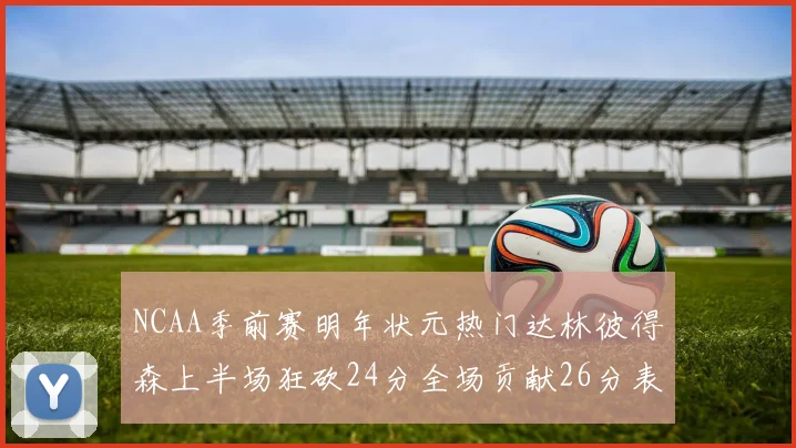 NCAA季前赛明年状元热门达林彼得森上半场狂砍24分全场贡献26分表现抢眼