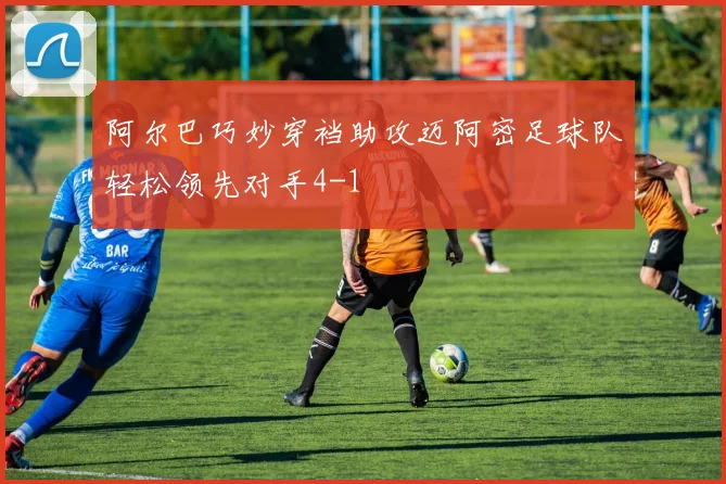 阿尔巴巧妙穿裆助攻迈阿密足球队轻松领先对手4-1