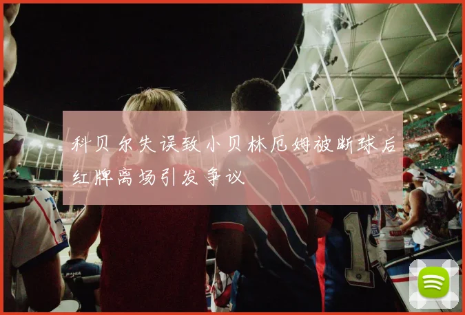 科贝尔失误致小贝林厄姆被断球后红牌离场引发争议