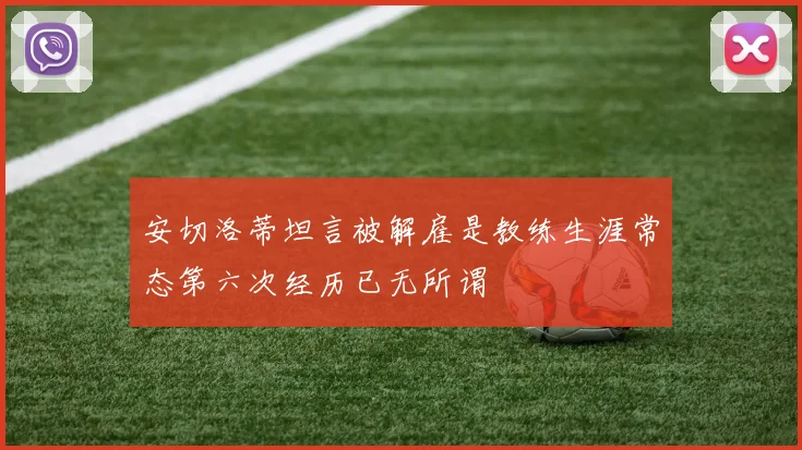 安切洛蒂坦言被解雇是教练生涯常态第六次经历已无所谓