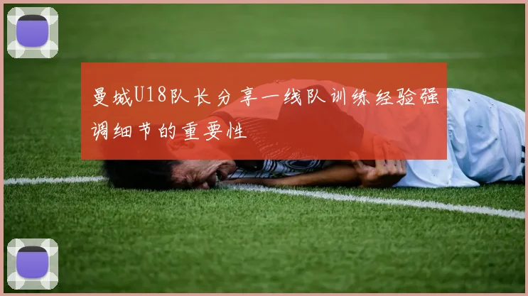曼城U18队长分享一线队训练经验强调细节的重要性