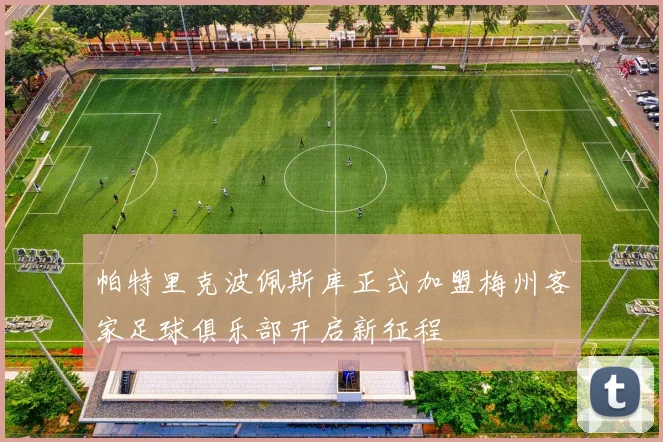 帕特里克波佩斯库正式加盟梅州客家足球俱乐部开启新征程