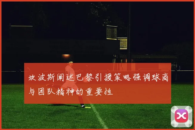 坎波斯阐述巴黎引援策略强调球商与团队精神的重要性