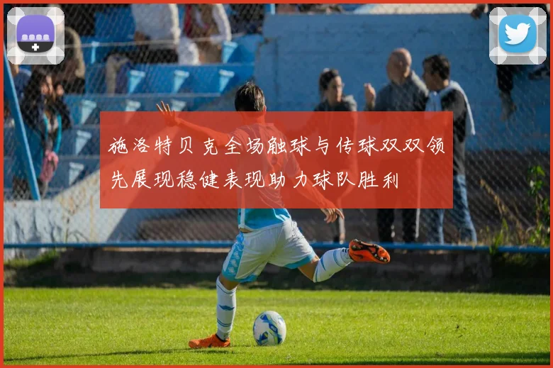 施洛特贝克全场触球与传球双双领先展现稳健表现助力球队胜利