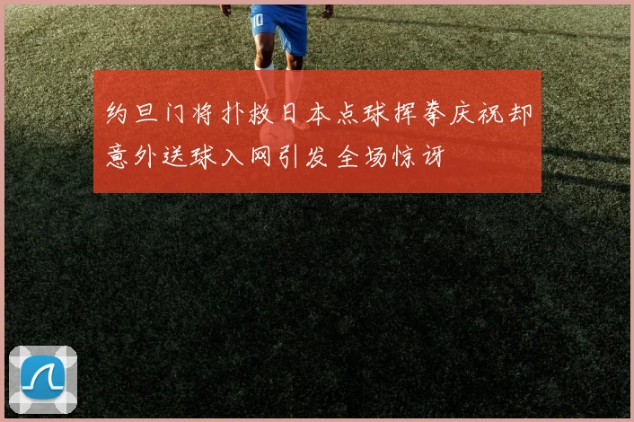 约旦门将扑救日本点球挥拳庆祝却意外送球入网引发全场惊讶