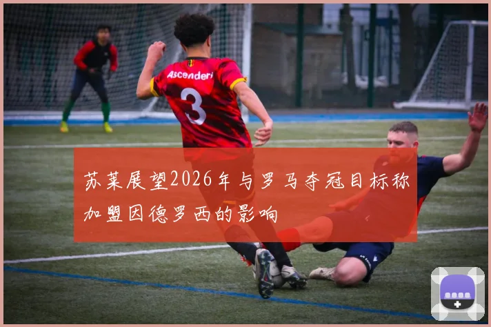 苏莱展望2026年与罗马夺冠目标称加盟因德罗西的影响
