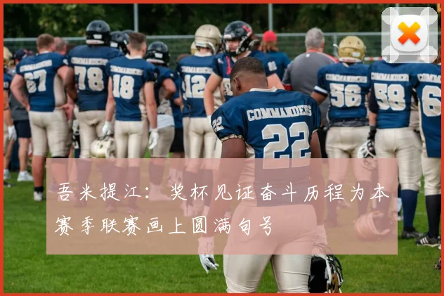 吾米提江：奖杯见证奋斗历程为本赛季联赛画上圆满句号