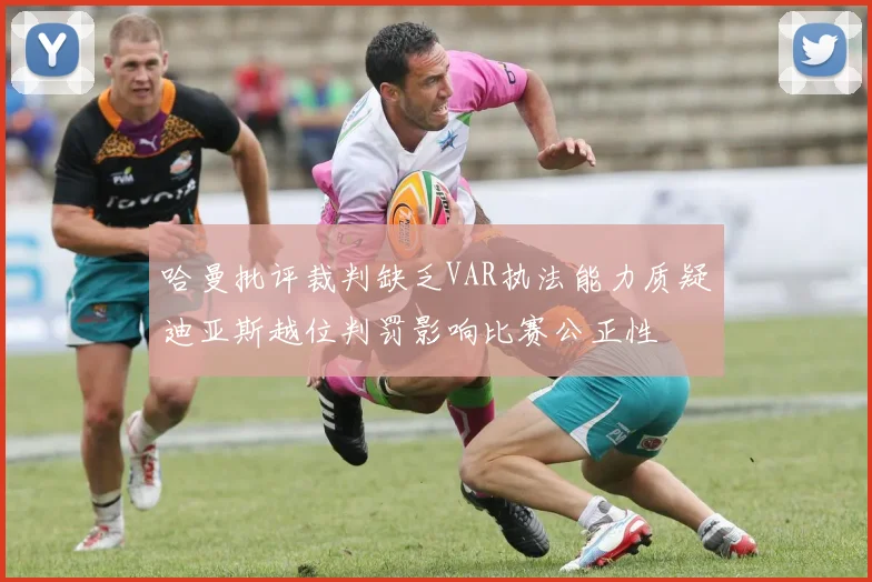 哈曼批评裁判缺乏VAR执法能力质疑迪亚斯越位判罚影响比赛公正性