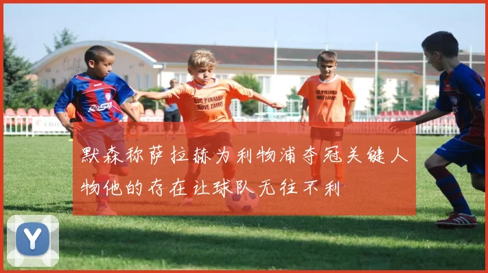 默森称萨拉赫为利物浦夺冠关键人物他的存在让球队无往不利