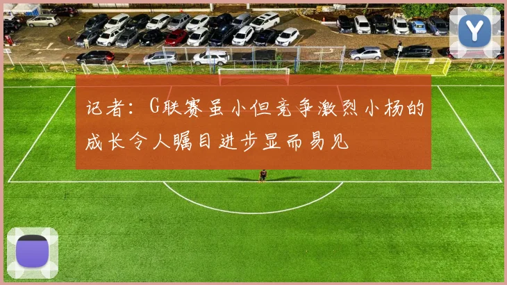 记者：G联赛虽小但竞争激烈小杨的成长令人瞩目进步显而易见