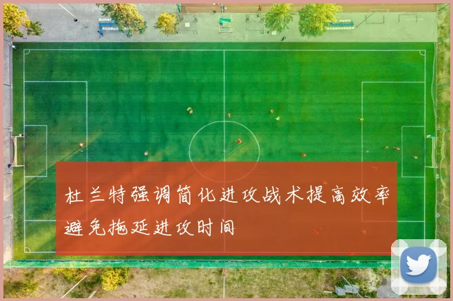 杜兰特强调简化进攻战术提高效率避免拖延进攻时间