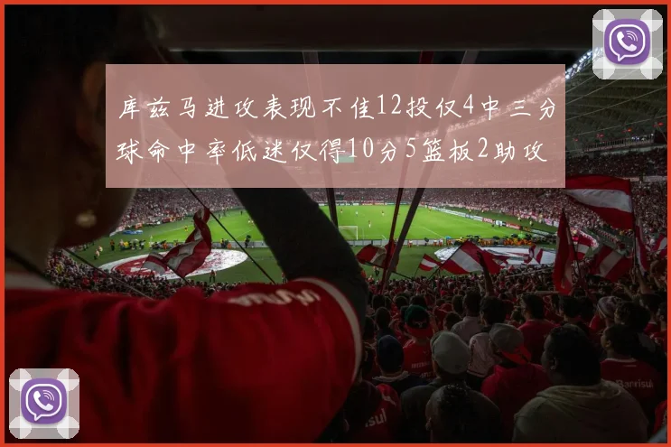 库兹马进攻表现不佳12投仅4中三分球命中率低迷仅得10分5篮板2助攻