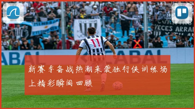 新赛季备战热潮来袭独行侠训练场上精彩瞬间回顾