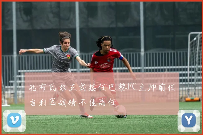 孔布瓦尔正式接任巴黎FC主帅前任吉利因战绩不佳离任